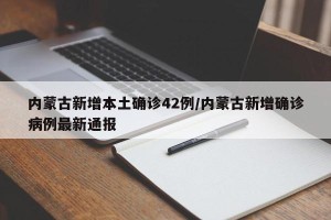 内蒙古新增本土确诊42例/内蒙古新增确诊病例最新通报