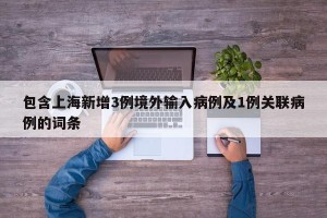包含上海新增3例境外输入病例及1例关联病例的词条