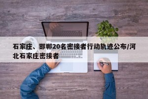 石家庄、邯郸20名密接者行动轨迹公布/河北石家庄密接者