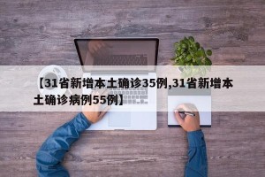 【31省新增本土确诊35例,31省新增本土确诊病例55例】