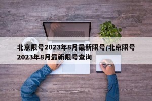 北京限号2023年8月最新限号/北京限号2023年8月最新限号查询