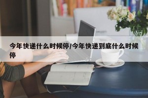 今年快递什么时候停/今年快递到底什么时候停