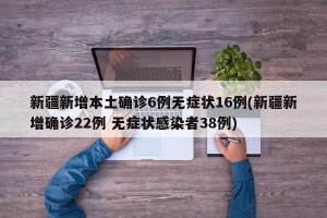 新疆新增本土确诊6例无症状16例(新疆新增确诊22例 无症状感染者38例)
