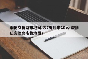 本轮疫情动态地图:涉7省区市26人(疫情动态信息疫情地图)