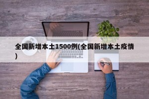 全国新增本土1500例(全国新增本土疫情)