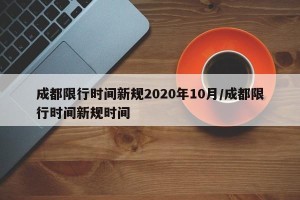 成都限行时间新规2020年10月/成都限行时间新规时间