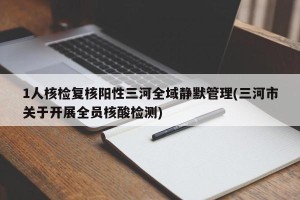 1人核检复核阳性三河全域静默管理(三河市关于开展全员核酸检测)