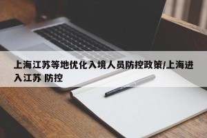 上海江苏等地优化入境人员防控政策/上海进入江苏 防控