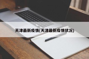 天津最新疫情(天津最新疫情状况)