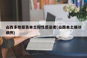 山西多地报告本土阳性感染者(山西本土确诊病例)