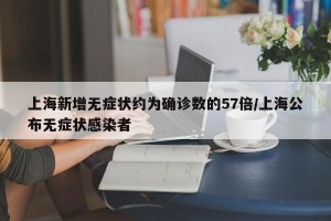 上海新增无症状约为确诊数的57倍/上海公布无症状感染者
