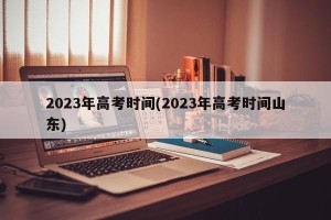 2023年高考时间(2023年高考时间山东)