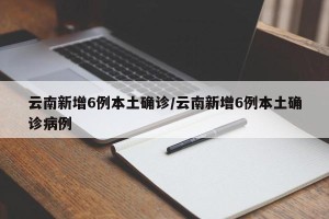 云南新增6例本土确诊/云南新增6例本土确诊病例