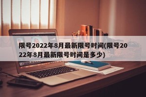 限号2022年8月最新限号时间(限号2022年8月最新限号时间是多少)