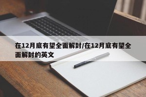 在12月底有望全面解封/在12月底有望全面解封的英文