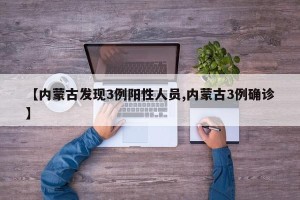 【内蒙古发现3例阳性人员,内蒙古3例确诊】
