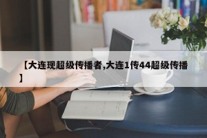 【大连现超级传播者,大连1传44超级传播】