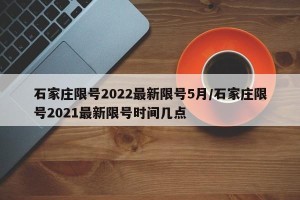 石家庄限号2022最新限号5月/石家庄限号2021最新限号时间几点
