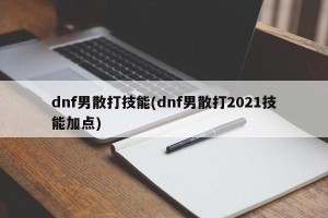 dnf男散打技能(dnf男散打2021技能加点)