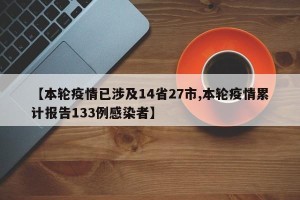 【本轮疫情已涉及14省27市,本轮疫情累计报告133例感染者】