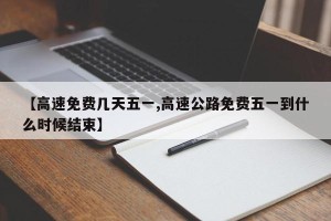 【高速免费几天五一,高速公路免费五一到什么时候结束】
