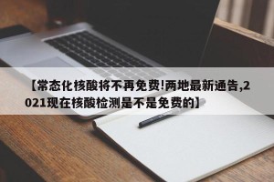【常态化核酸将不再免费!两地最新通告,2021现在核酸检测是不是免费的】
