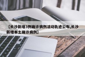 【长沙新增3例确诊病例活动轨迹公布,长沙新增本土确诊病例】