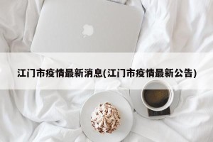 江门市疫情最新消息(江门市疫情最新公告)