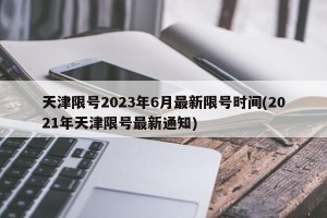 天津限号2023年6月最新限号时间(2021年天津限号最新通知)