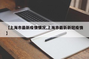 【上海市最新疫情情况,上海市最新新冠疫情】