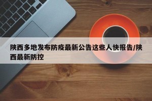 陕西多地发布防疫最新公告这些人快报告/陕西最新防控