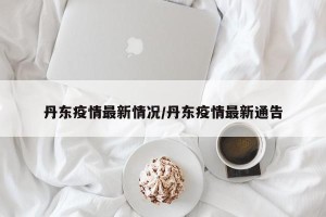 丹东疫情最新情况/丹东疫情最新通告