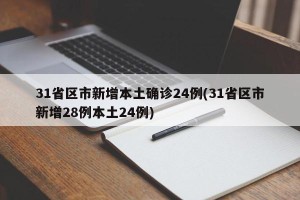 31省区市新增本土确诊24例(31省区市新增28例本土24例)