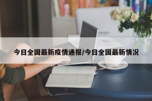 今日全国最新疫情通报/今日全国最新情况