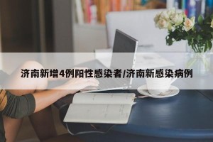 济南新增4例阳性感染者/济南新感染病例