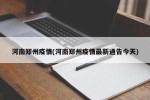 河南郑州疫情(河南郑州疫情最新通告今天)