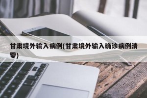 甘肃境外输入病例(甘肃境外输入确诊病例清零)