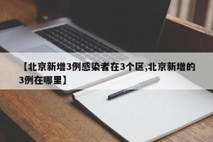 【北京新增3例感染者在3个区,北京新增的3例在哪里】