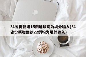 31省份新增15例确诊均为境外输入(31省份新增确诊22例均为境外输入)