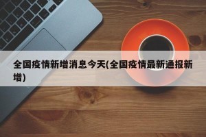 全国疫情新增消息今天(全国疫情最新通报新增)
