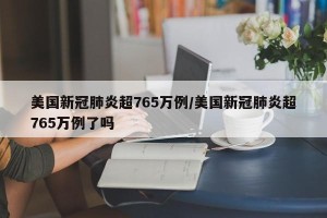 美国新冠肺炎超765万例/美国新冠肺炎超765万例了吗