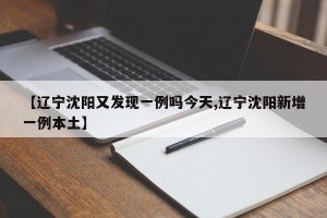 【辽宁沈阳又发现一例吗今天,辽宁沈阳新增一例本土】