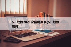 5.1放假2021安排时间表(51 放假安排)