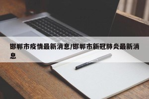 邯郸市疫情最新消息/邯郸市新冠肺炎最新消息