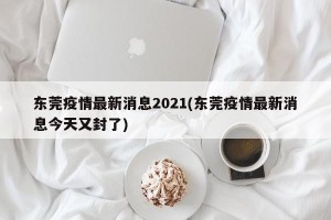 东莞疫情最新消息2021(东莞疫情最新消息今天又封了)
