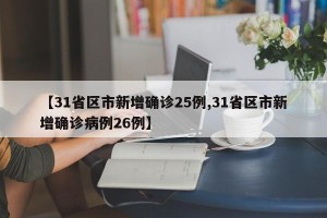 【31省区市新增确诊25例,31省区市新增确诊病例26例】