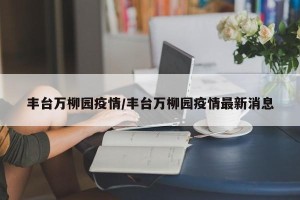 丰台万柳园疫情/丰台万柳园疫情最新消息