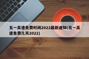 五一高速免费时间2022最新通知(五一高速免费几天2022)