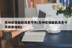 苏州疫情最新消息今天(苏州疫情最新消息今天有新增吗)