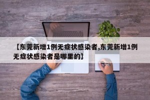 【东莞新增1例无症状感染者,东莞新增1例无症状感染者是哪里的】